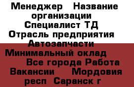 Менеджер › Название организации ­ Специалист ТД › Отрасль предприятия ­ Автозапчасти › Минимальный оклад ­ 24 500 - Все города Работа » Вакансии   . Мордовия респ.,Саранск г.
